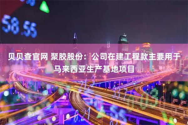 贝贝查官网 聚胶股份：公司在建工程款主要用于马来西亚生产基地项目