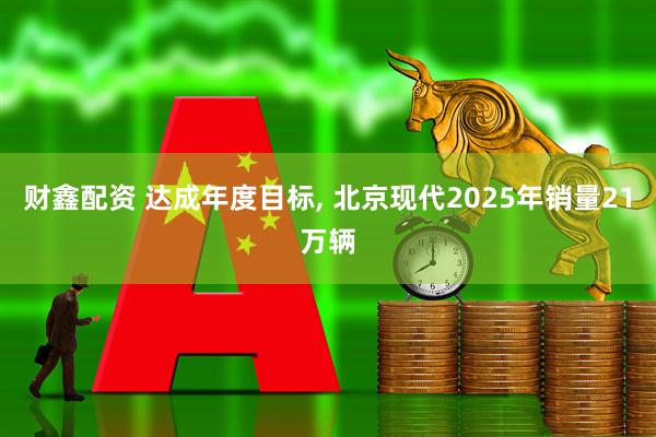 财鑫配资 达成年度目标, 北京现代2025年销量21万辆