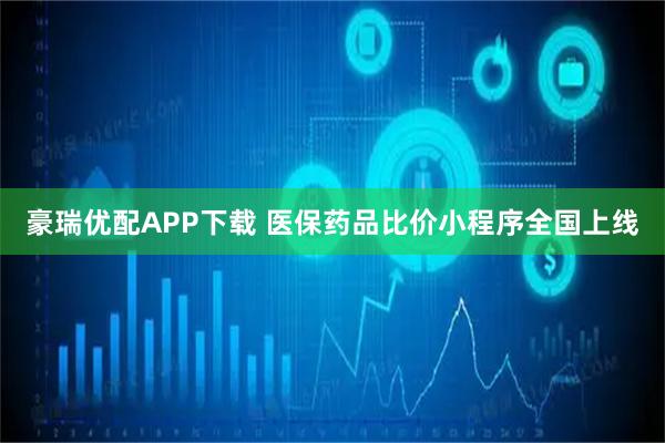 豪瑞优配APP下载 医保药品比价小程序全国上线