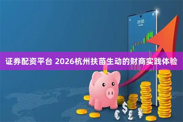 证券配资平台 2026杭州扶苗生动的财商实践体验