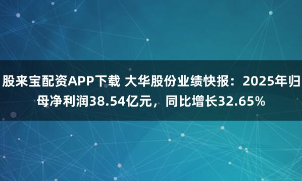 股来宝配资APP下载 大华股份业绩快报：2025年归母净利润38.54亿元，同比增长32.65%