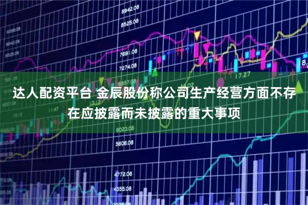 达人配资平台 金辰股份称公司生产经营方面不存在应披露而未披露的重大事项