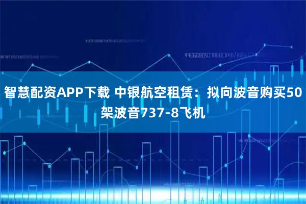智慧配资APP下载 中银航空租赁：拟向波音购买50架波音737-8飞机