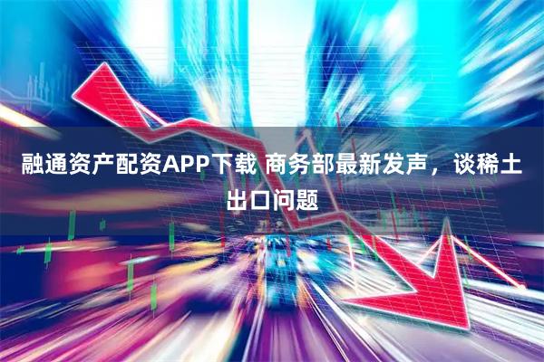 融通资产配资APP下载 商务部最新发声，谈稀土出口问题
