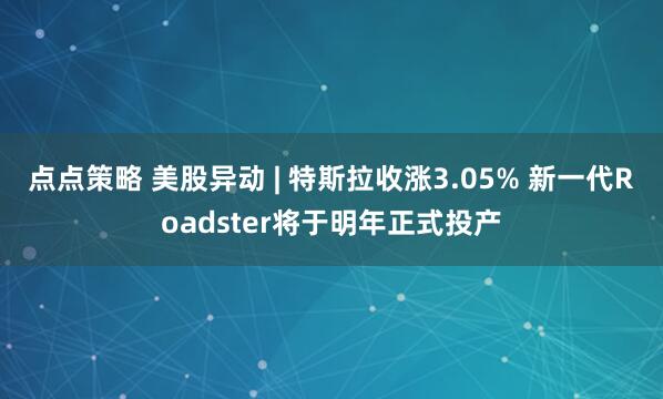 点点策略 美股异动 | 特斯拉收涨3.05% 新一代Roadster将于明年正式投产