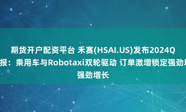 期货开户配资平台 禾赛(HSAI.US)发布2024Q2财报：乘用车与Robotaxi双轮驱动 订单激增锁定强劲增长