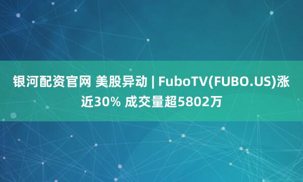 银河配资官网 美股异动 | FuboTV(FUBO.US)涨近30% 成交量超5802万