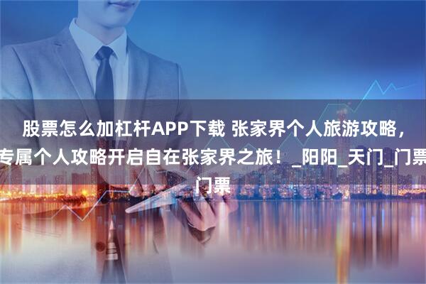 股票怎么加杠杆APP下载 张家界个人旅游攻略，专属个人攻略开启自在张家界之旅！_阳阳_天门_门票