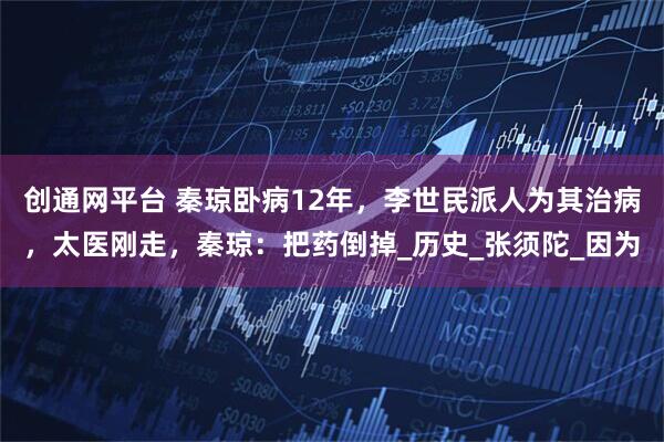 创通网平台 秦琼卧病12年，李世民派人为其治病，太医刚走，秦琼：把药倒掉_历史_张须陀_因为