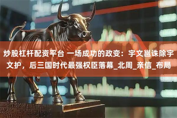 炒股杠杆配资平台 一场成功的政变：宇文邕诛除宇文护，后三国时代最强权臣落幕_北周_亲信_布局