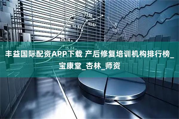 丰益国际配资APP下载 产后修复培训机构排行榜_宝康堂_杏林_师资