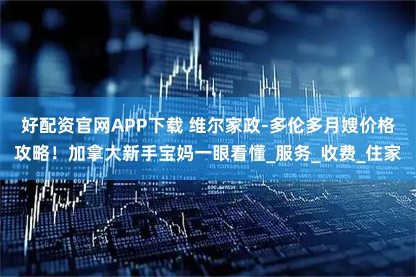 好配资官网APP下载 维尔家政-多伦多月嫂价格攻略！加拿大新手宝妈一眼看懂_服务_收费_住家