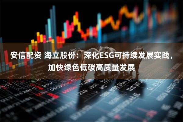 安信配资 海立股份：深化ESG可持续发展实践，加快绿色低碳高质量发展