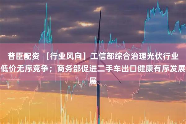 普臣配资 【行业风向】工信部综合治理光伏行业低价无序竞争；商务部促进二手车出口健康有序发展