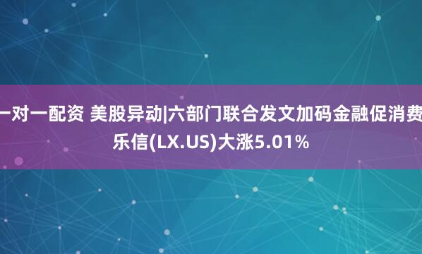 一对一配资 美股异动|六部门联合发文加码金融促消费 乐信(LX.US)大涨5.01%