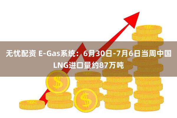 无忧配资 E-Gas系统：6月30日-7月6日当周中国LNG进口量约87万吨