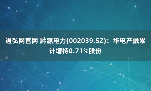 通弘网官网 黔源电力(002039.SZ)：华电产融累计增持0.71%股份