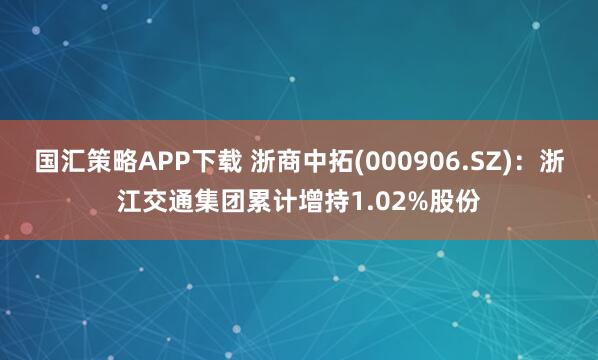 国汇策略APP下载 浙商中拓(000906.SZ)：浙江交通集团累计增持1.02%股份