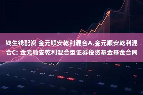 钱生钱配资 金元顺安乾利混合A,金元顺安乾利混合C: 金元顺安乾利混合型证券投资基金基金合同