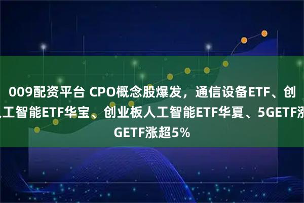 009配资平台 CPO概念股爆发，通信设备ETF、创业板人工智能ETF华宝、创业板人工智能ETF华夏、5GETF涨超5%