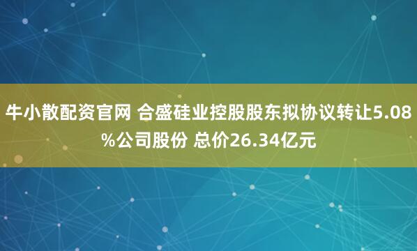 牛小散配资官网 合盛硅业控股股东拟协议转让5.08%公司股份 总价26.34亿元