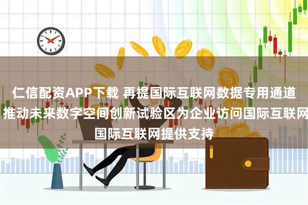 仁信配资APP下载 再提国际互联网数据专用通道！北京： 推动未来数字空间创新试验区为企业访问国际互联网提供支持