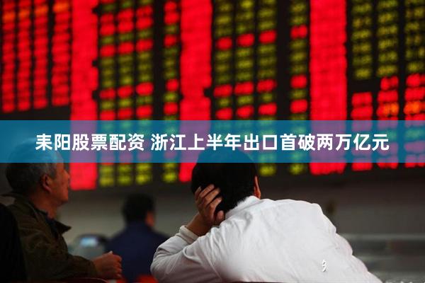 耒阳股票配资 浙江上半年出口首破两万亿元