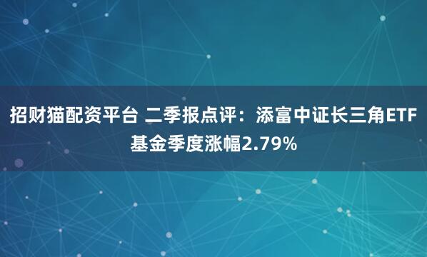 招财猫配资平台 二季报点评：添富中证长三角ETF基金季度涨幅2.79%