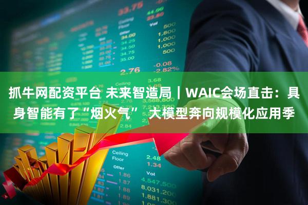 抓牛网配资平台 未来智造局｜WAIC会场直击：具身智能有了“烟火气”  大模型奔向规模化应用季