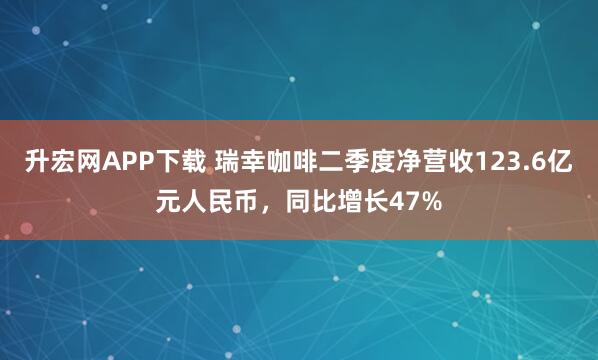 升宏网APP下载 瑞幸咖啡二季度净营收123.6亿元人民币，同比增长47%