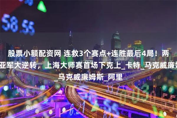 股票小额配资网 连救3个赛点+连胜最后4局！两届世锦赛亚军大逆转，上海大师赛首场下克上_卡特_马克威廉姆斯_阿里