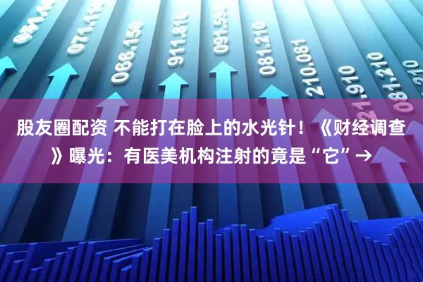 股友圈配资 不能打在脸上的水光针!《财经调查》曝光:有医美机构注射的竟是“它”→