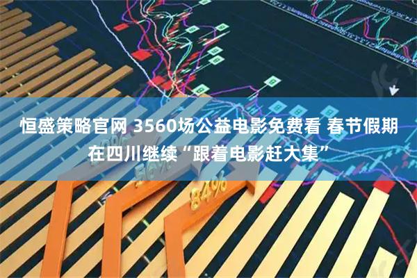 恒盛策略官网 3560场公益电影免费看 春节假期在四川继续“跟着电影赶大集”