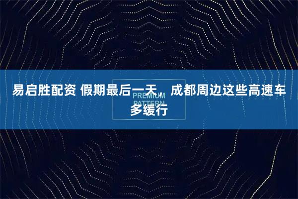 易启胜配资 假期最后一天，成都周边这些高速车多缓行