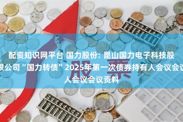 配资知识网平台 国力股份: 昆山国力电子科技股份有限公司“国力转债”2025年第一次债券持有人会议会议资料