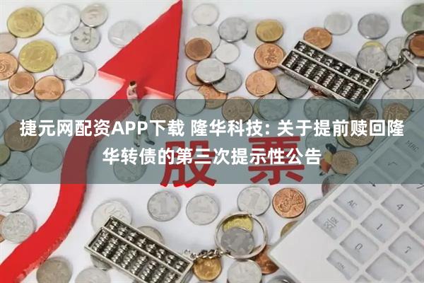 捷元网配资APP下载 隆华科技: 关于提前赎回隆华转债的第三次提示性公告