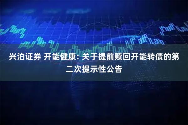 兴泊证券 开能健康: 关于提前赎回开能转债的第二次提示性公告