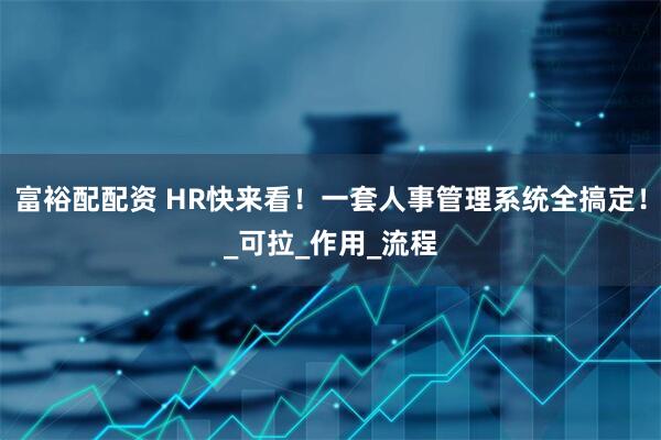 富裕配配资 HR快来看！一套人事管理系统全搞定！_可拉_作用_流程