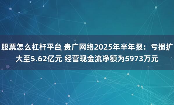 股票怎么杠杆平台 贵广网络2025年半年报：亏损扩大至5.62亿元 经营现金流净额为5973万元