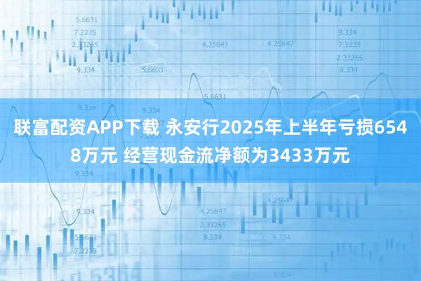 联富配资APP下载 永安行2025年上半年亏损6548万元 经营现金流净额为3433万元