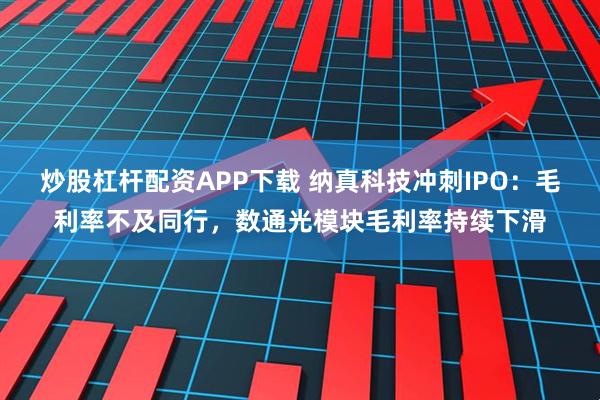 炒股杠杆配资APP下载 纳真科技冲刺IPO：毛利率不及同行，数通光模块毛利率持续下滑