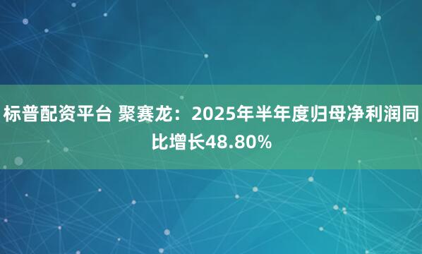 标普配资平台 聚赛龙：2025年半年度归母净利润同比增长48.80%