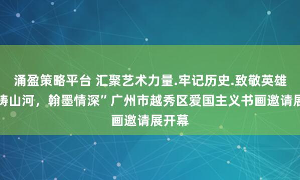 涌盈策略平台 汇聚艺术力量.牢记历史.致敬英雄 “笔铸山河，翰墨情深”广州市越秀区爱国主义书画邀请展开幕