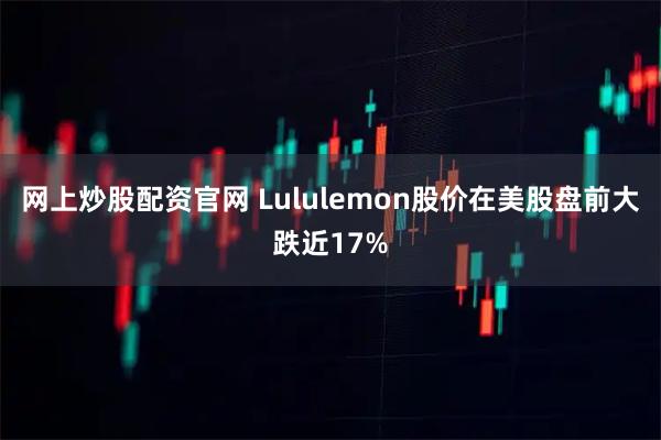 网上炒股配资官网 Lululemon股价在美股盘前大跌近17%