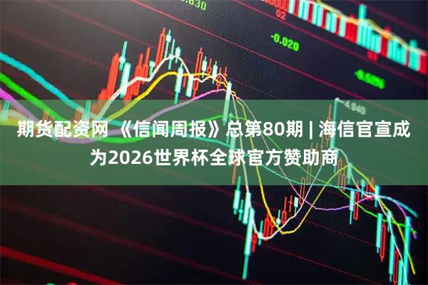 期货配资网 《信闻周报》总第80期 | 海信官宣成为2026世界杯全球官方赞助商