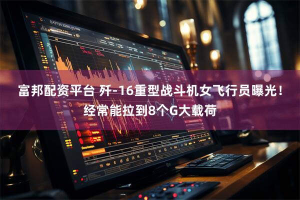 富邦配资平台 歼-16重型战斗机女飞行员曝光！经常能拉到8个G大载荷