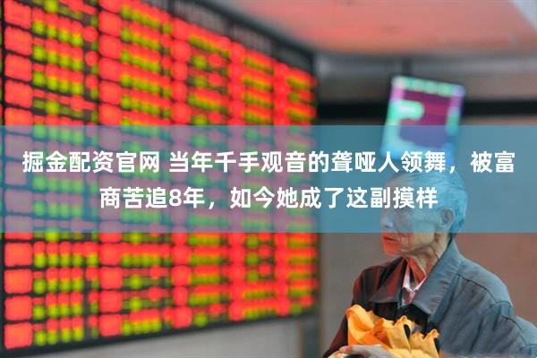 掘金配资官网 当年千手观音的聋哑人领舞，被富商苦追8年，如今她成了这副摸样
