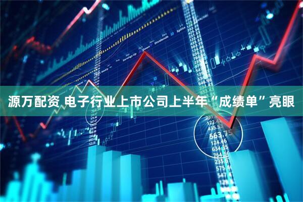 源万配资 电子行业上市公司上半年“成绩单”亮眼